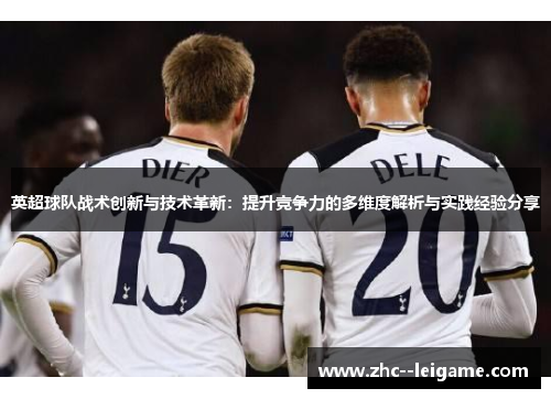英超球队战术创新与技术革新：提升竞争力的多维度解析与实践经验分享