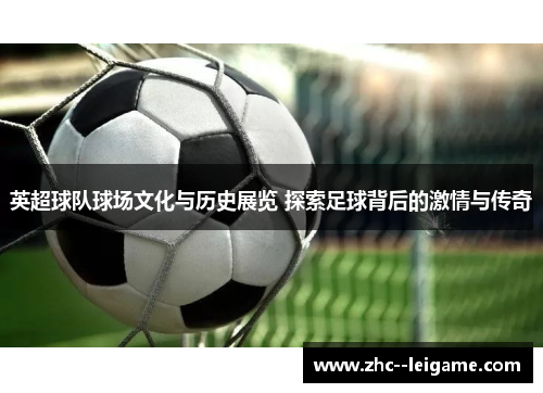 英超球队球场文化与历史展览 探索足球背后的激情与传奇