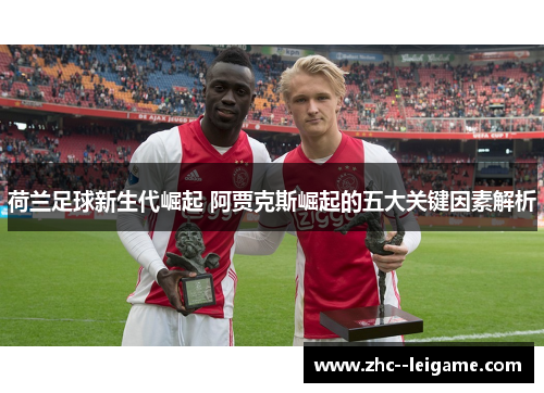 荷兰足球新生代崛起 阿贾克斯崛起的五大关键因素解析 荷兰足球新生代崛起 阿贾克斯崛起的五大关键因素解析