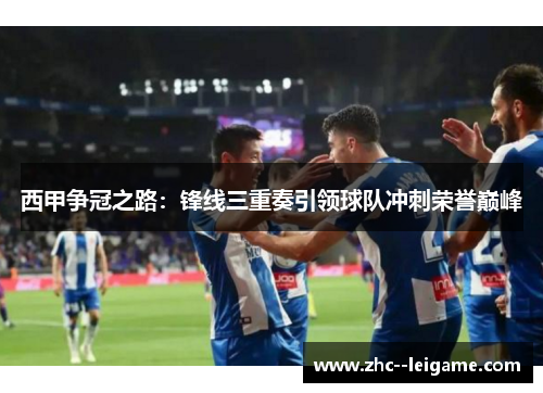 西甲争冠之路：锋线三重奏引领球队冲刺荣誉巅峰
