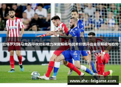 劳塔罗对阵马竞西甲攻防影响力深度解析与战术价值评估全景解读与趋势 劳塔罗对阵马竞西甲攻防影响力深度解析与战术价值评估全景解读与趋势