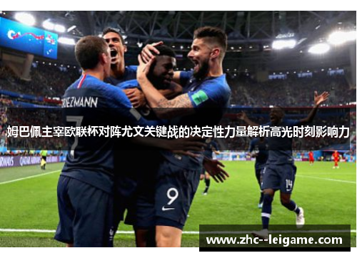 姆巴佩主宰欧联杯对阵尤文关键战的决定性力量解析高光时刻影响力 姆巴佩主宰欧联杯对阵尤文关键战的决定性力量解析高光时刻影响力