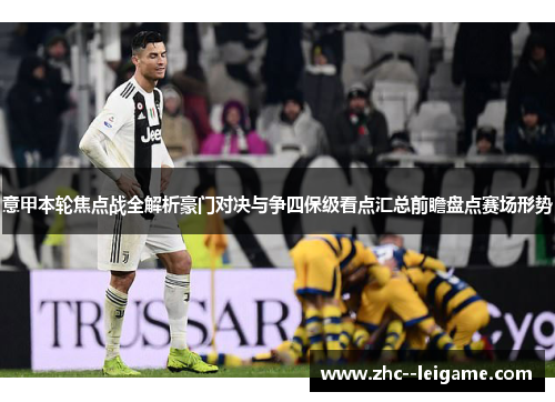 意甲本轮焦点战全解析豪门对决与争四保级看点汇总前瞻盘点赛场形势 意甲本轮焦点战全解析豪门对决与争四保级看点汇总前瞻盘点赛场形势