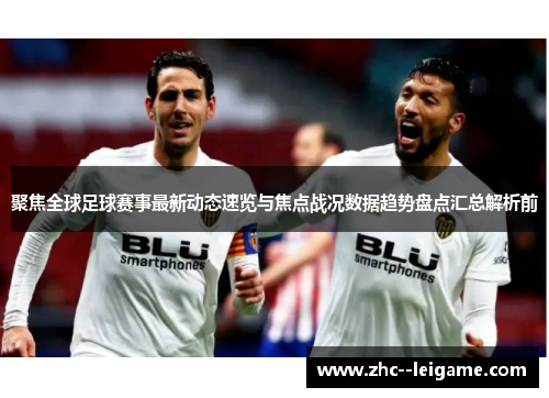 聚焦全球足球赛事最新动态速览与焦点战况数据趋势盘点汇总解析前 聚焦全球足球赛事最新动态速览与焦点战况数据趋势盘点汇总解析前