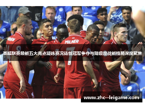 英超联赛最新五大亮点凝练赛况铸就冠军争夺与降级鏖战新格局深度聚焦 英超联赛最新五大亮点凝练赛况铸就冠军争夺与降级鏖战新格局深度聚焦