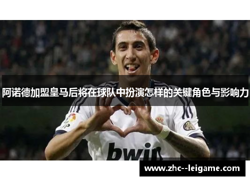 阿诺德加盟皇马后将在球队中扮演怎样的关键角色与影响力