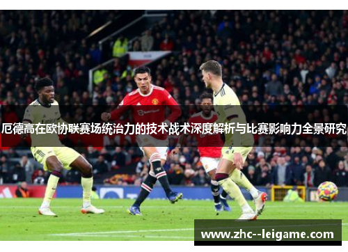 厄德高在欧协联赛场统治力的技术战术深度解析与比赛影响力全景研究