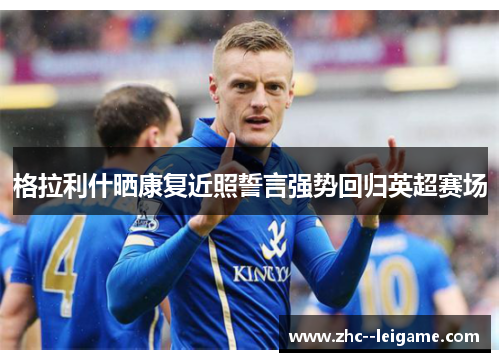 格拉利什晒康复近照誓言强势回归英超赛场