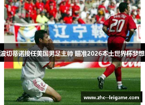 波切蒂诺接任美国男足主帅 瞄准2026本土世界杯梦想