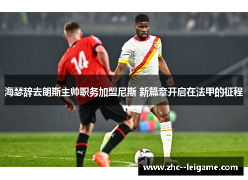 海瑟辞去朗斯主帅职务加盟尼斯 新篇章开启在法甲的征程