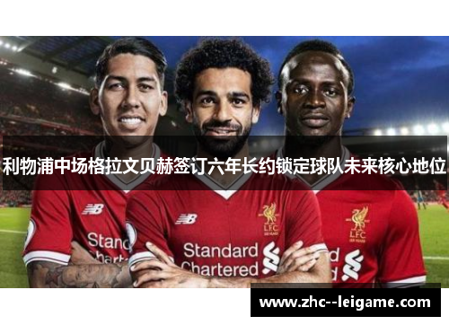 利物浦中场格拉文贝赫签订六年长约锁定球队未来核心地位