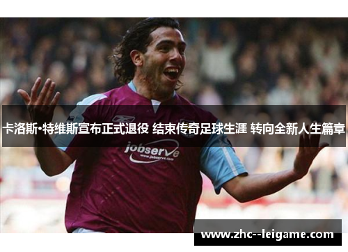 卡洛斯·特维斯宣布正式退役 结束传奇足球生涯 转向全新人生篇章