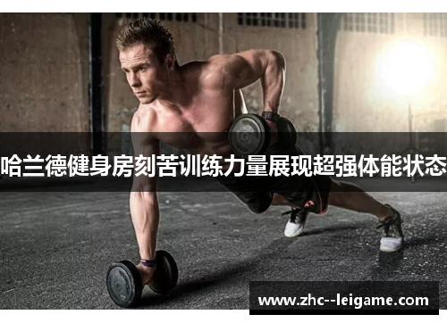 哈兰德健身房刻苦训练力量展现超强体能状态