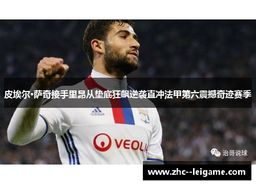 皮埃尔·萨奇接手里昂从垫底狂飙逆袭直冲法甲第六震撼奇迹赛季 皮埃尔·萨奇接手里昂从垫底狂飙逆袭直冲法甲第六震撼奇迹赛季