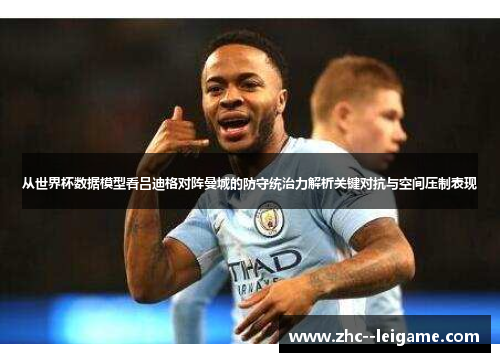 从世界杯数据模型看吕迪格对阵曼城的防守统治力解析关键对抗与空间压制表现 从世界杯数据模型看吕迪格对阵曼城的防守统治力解析关键对抗与空间压制表现
