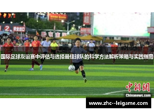 国际足球友谊赛中评估与选择最佳球队的科学方法解析策略与实践指南 国际足球友谊赛中评估与选择最佳球队的科学方法解析策略与实践指南
